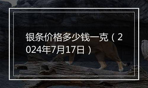 银条价格多少钱一克(2024年7月17日)