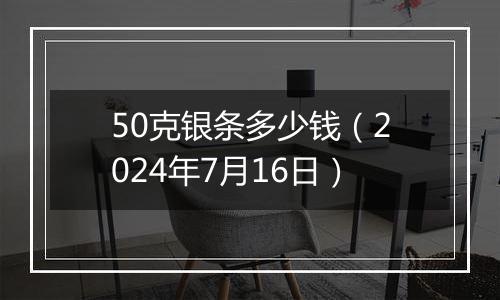 50克银条多少钱(2024年7月16日)