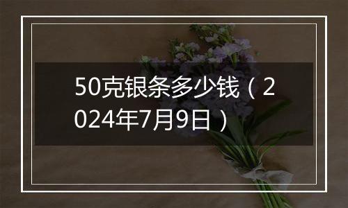 50克银条多少钱（2024年7月9日）