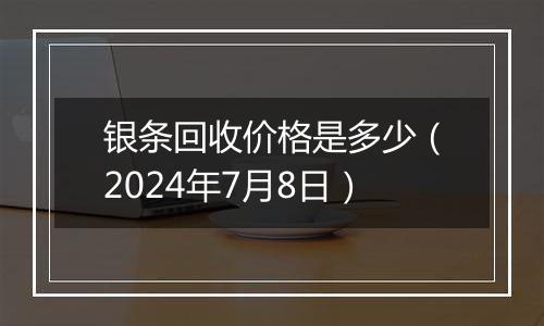 银条回收价格是多少（2024年7月8日）