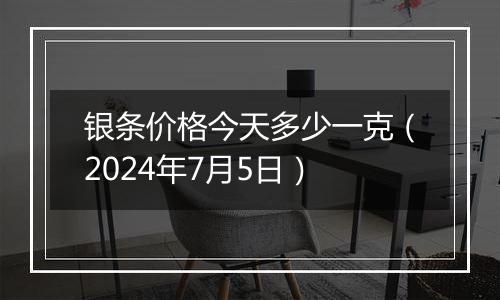 银条价格今天多少一克（2024年7月5日）