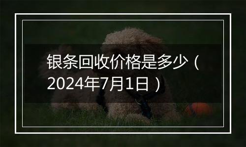 银条回收价格是多少（2024年7月1日）