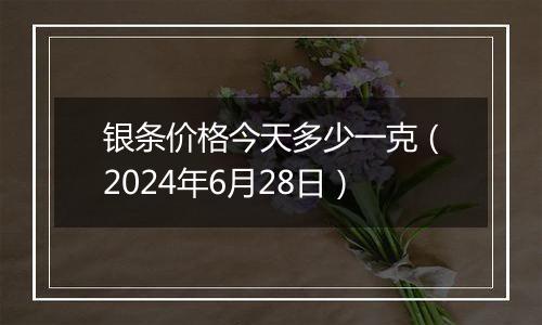 银条价格今天多少一克（2024年6月28日）