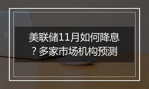 美联储11月如何降息?多家市场机构预测