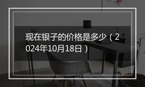 现在银子的价格是多少(2024年10月18日)