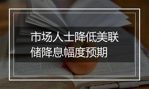 市场人士降低美联储降息幅度预期