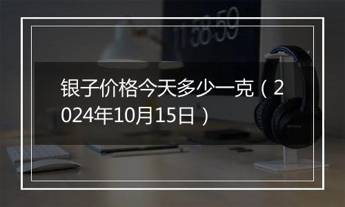 银子价格今天多少一克(2024年10月15日)