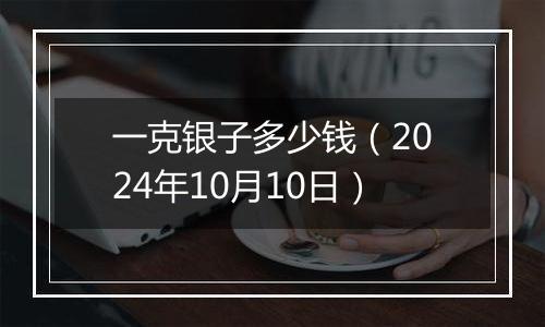 一克银子多少钱(2024年10月10日)