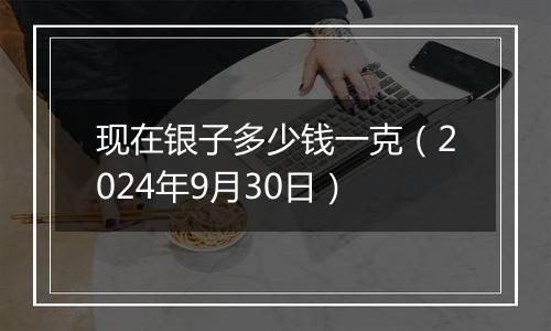 现在银子多少钱一克(2024年9月30日)