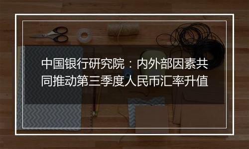 中国银行研究院:内外部因素共同推动第三季度人民币汇率升值