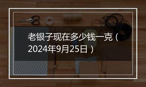 老银子现在多少钱一克(2024年9月25日)