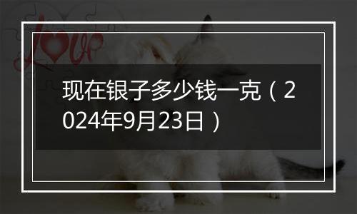 现在银子多少钱一克(2024年9月23日)