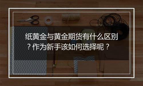 纸黄金与黄金期货有什么区别?作为新手该如何选择呢?