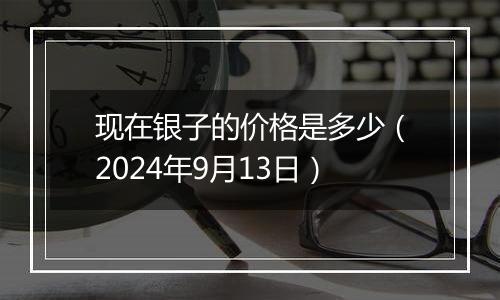 现在银子的价格是多少(2024年9月13日)