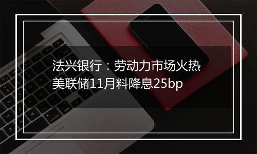 法兴银行:劳动力市场火热 美联储11月料降息25bp