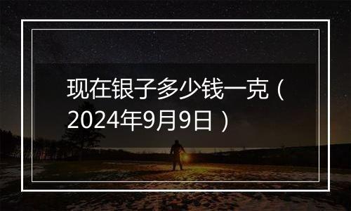 现在银子多少钱一克(2024年9月9日)