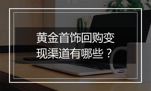 黄金首饰回购变现渠道有哪些?
