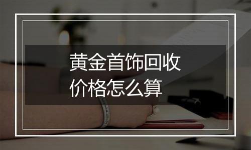 黄金首饰回收价格怎么算