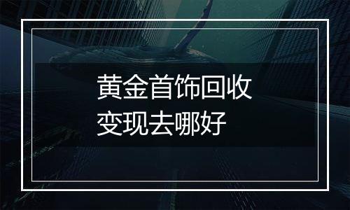 黄金首饰回收变现去哪好