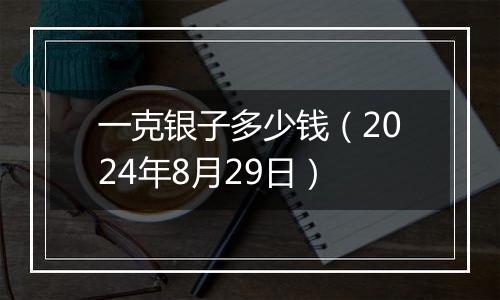 一克银子多少钱(2024年8月29日)