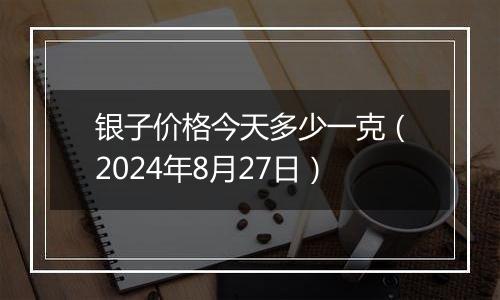 银子价格今天多少一克(2024年8月27日)