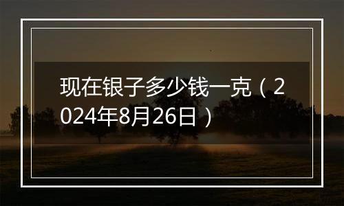 现在银子多少钱一克(2024年8月26日)