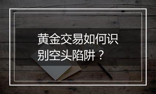 黄金交易如何识别空头陷阱?