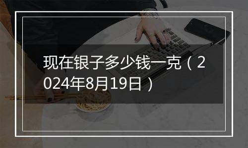 现在银子多少钱一克(2024年8月19日)