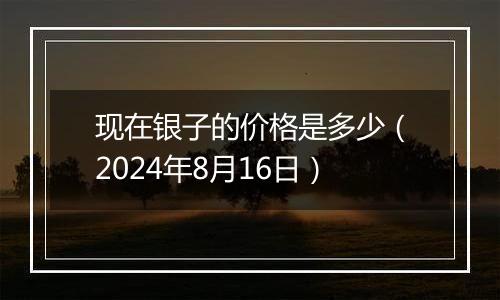 现在银子的价格是多少(2024年8月16日)