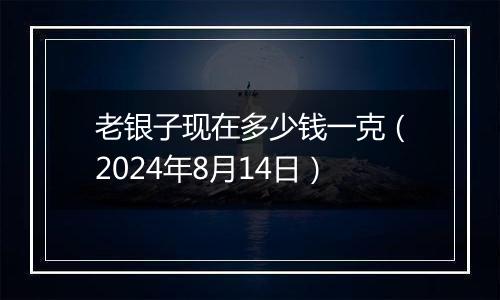 老银子现在多少钱一克(2024年8月14日)
