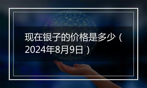 现在银子的价格是多少(2024年8月9日)