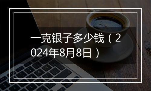 一克银子多少钱(2024年8月8日)