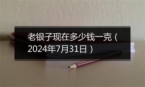 老银子现在多少钱一克(2024年7月31日)