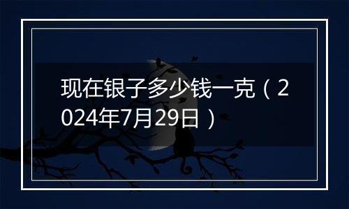 现在银子多少钱一克(2024年7月29日)