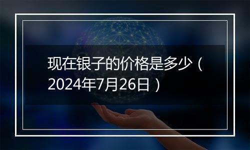 现在银子的价格是多少(2024年7月26日)