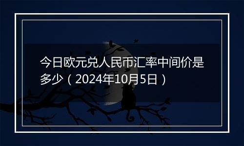 今日欧元兑人民币汇率中间价是多少(2024年10月5日)