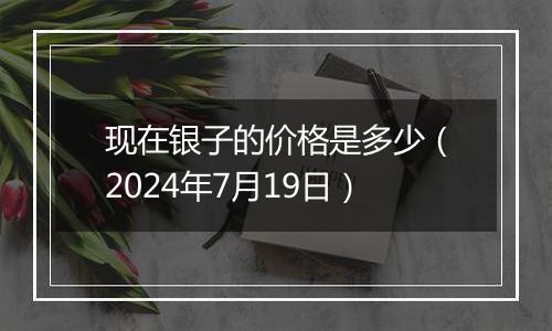 现在银子的价格是多少(2024年7月19日)