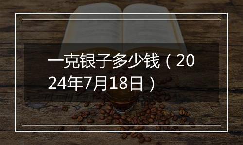 一克银子多少钱(2024年7月18日)
