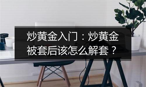 炒黄金入门:炒黄金被套后该怎么解套?