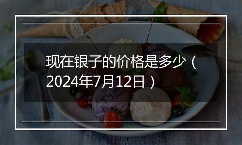 现在银子的价格是多少(2024年7月12日)