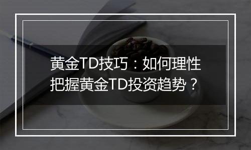 黄金TD技巧:如何理性把握黄金TD投资趋势?
