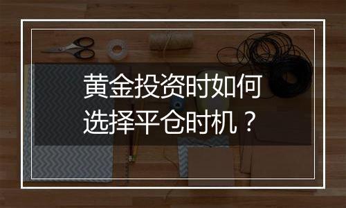 黄金投资时如何选择平仓时机？