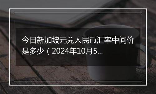 今日新加坡元兑人民币汇率中间价是多少(2024年10月5日)