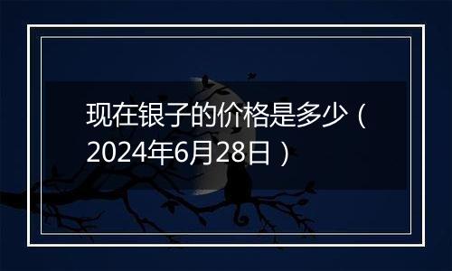 现在银子的价格是多少(2024年6月28日)