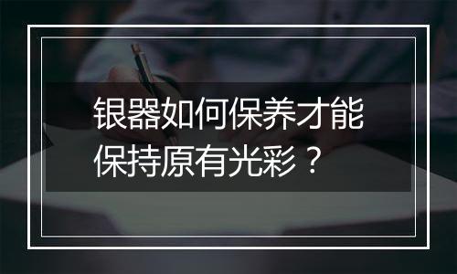 银器如何保养才能保持原有光彩?