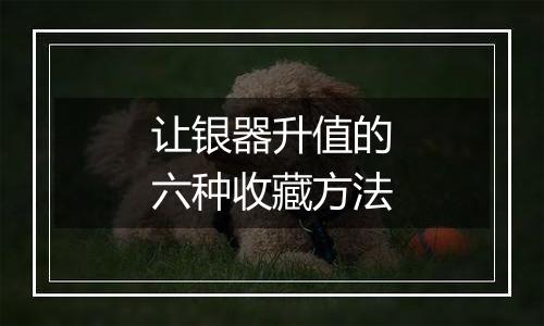 让银器升值的六种收藏方法