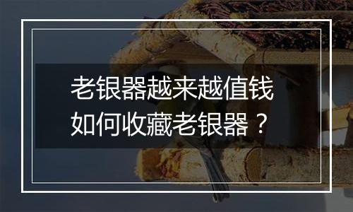 老银器越来越值钱 如何收藏老银器?