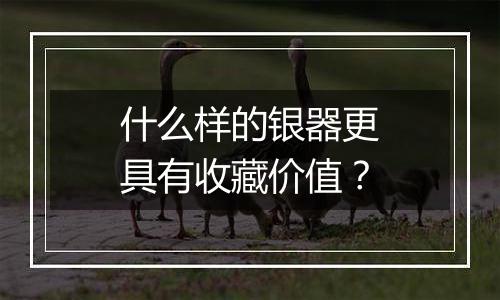 什么样的银器更具有收藏价值?