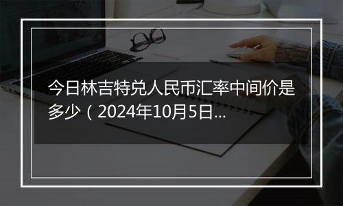 今日林吉特兑人民币汇率中间价是多少（2024年10月5日）