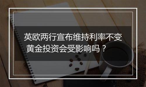 英欧两行宣布维持利率不变 黄金投资会受影响吗？